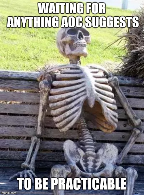 Waiting Skeleton Meme | WAITING FOR ANYTHING AOC SUGGESTS; TO BE PRACTICABLE | image tagged in memes,waiting skeleton | made w/ Imgflip meme maker