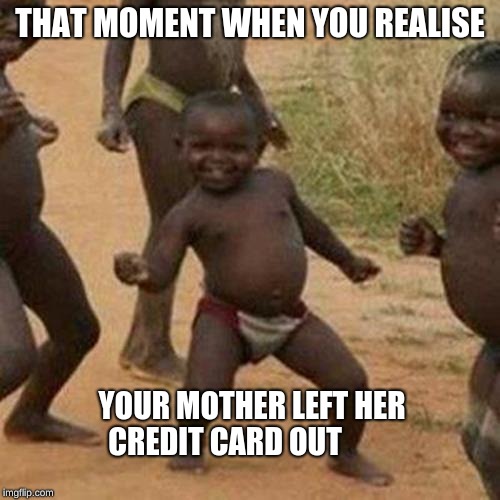 Third World Success Kid Meme | THAT MOMENT WHEN YOU REALISE; YOUR MOTHER LEFT HER CREDIT CARD OUT | image tagged in memes,third world success kid | made w/ Imgflip meme maker