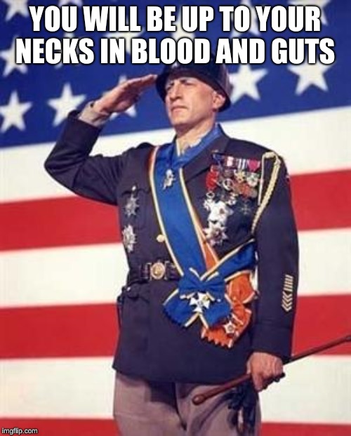 Patton Salutes You | YOU WILL BE UP TO YOUR NECKS IN BLOOD AND GUTS | image tagged in patton salutes you | made w/ Imgflip meme maker