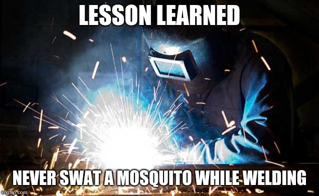 Lesson Learned  | LESSON LEARNED; NEVER SWAT A MOSQUITO WHILE WELDING | image tagged in welder,lesson learned,stay safe,welding tip | made w/ Imgflip meme maker