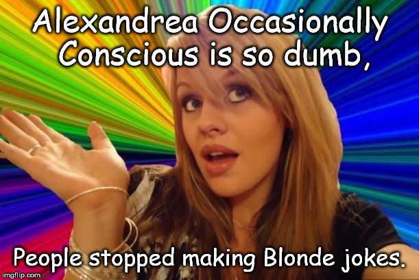 Dumb Blonde Meme | Alexandrea Occasionally Conscious is so dumb, People stopped making Blonde jokes. | image tagged in memes,dumb blonde | made w/ Imgflip meme maker