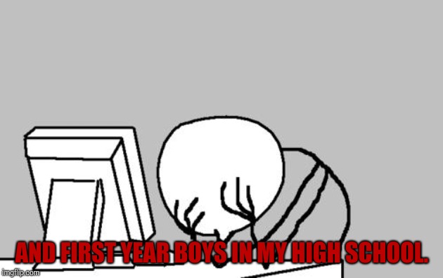 Computer Guy Facepalm Meme | AND FIRST YEAR BOYS IN MY HIGH SCHOOL. | image tagged in memes,computer guy facepalm | made w/ Imgflip meme maker