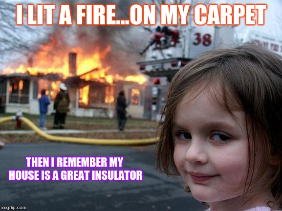 Disaster Girl Meme | I LIT A FIRE...ON MY CARPET; THEN I REMEMBER MY HOUSE IS A GREAT INSULATOR | image tagged in memes,disaster girl | made w/ Imgflip meme maker