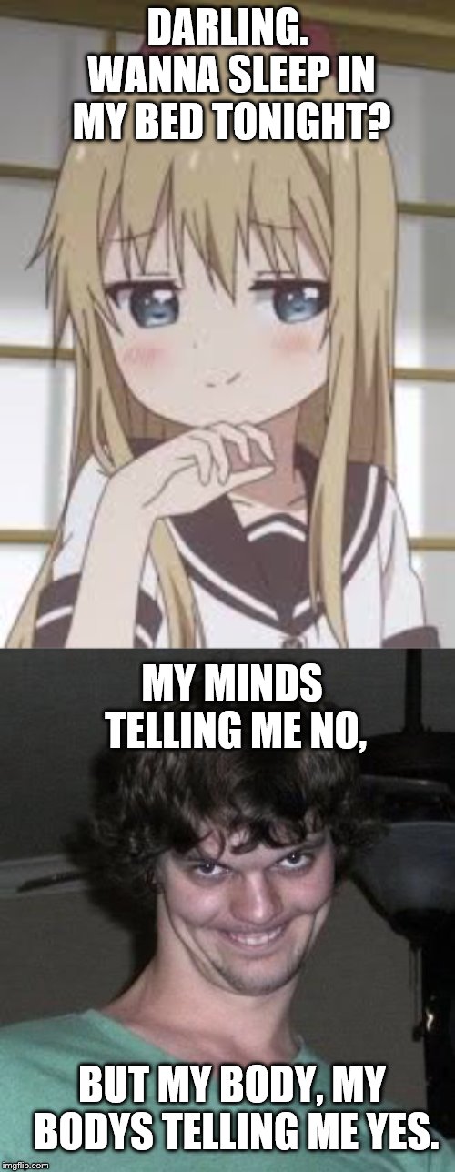 DARLING. WANNA SLEEP IN MY BED TONIGHT? MY MINDS TELLING ME NO, BUT MY BODY, MY BODYS TELLING ME YES. | image tagged in smug loli | made w/ Imgflip meme maker