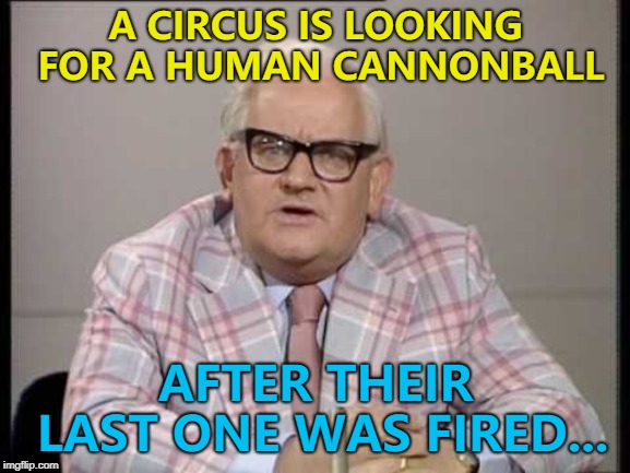 He was too busy clowning around... :) | A CIRCUS IS LOOKING FOR A HUMAN CANNONBALL; AFTER THEIR LAST ONE WAS FIRED... | image tagged in ronnie barker news,memes,circus,human cannonball | made w/ Imgflip meme maker