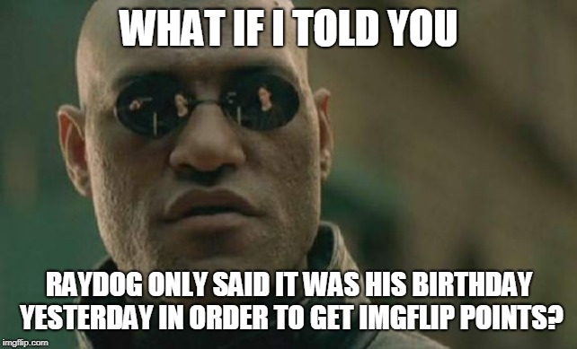 Matrix Morpheus Meme |  WHAT IF I TOLD YOU; RAYDOG ONLY SAID IT WAS HIS BIRTHDAY YESTERDAY IN ORDER TO GET IMGFLIP POINTS? | image tagged in memes,matrix morpheus | made w/ Imgflip meme maker