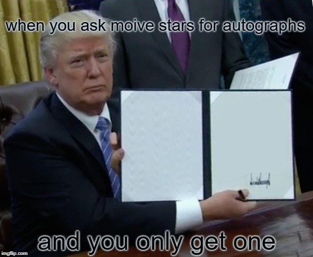 Trump Bill Signing Meme | when you ask moive stars for autographs; and you only get one | image tagged in memes,trump bill signing | made w/ Imgflip meme maker