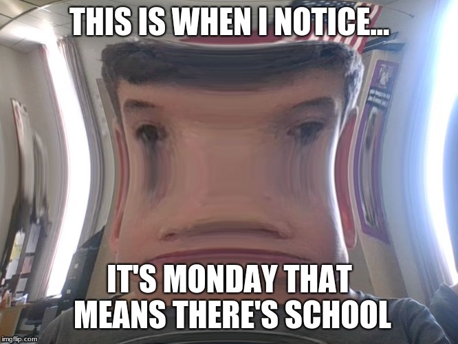 monday | THIS IS WHEN I NOTICE... IT'S MONDAY THAT MEANS THERE'S SCHOOL | image tagged in funny | made w/ Imgflip meme maker