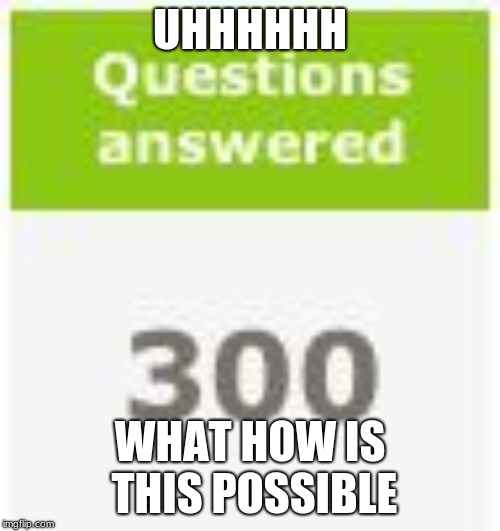 ixl 300 questions answerd | UHHHHHH; WHAT HOW IS THIS POSSIBLE | image tagged in ixl 300 questions answerd | made w/ Imgflip meme maker