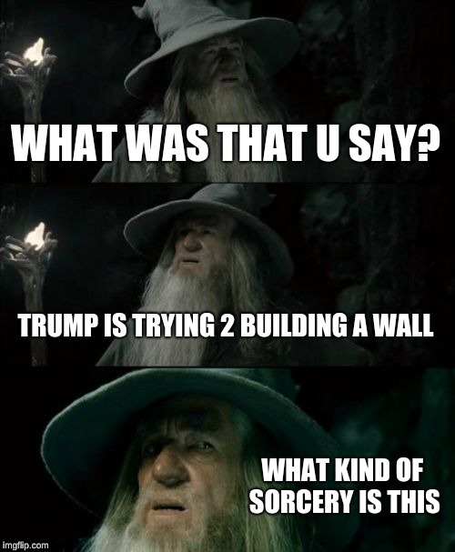 Confused Gandalf Meme |  WHAT WAS THAT U SAY? TRUMP IS TRYING 2 BUILDING A WALL; WHAT KIND OF SORCERY IS THIS | image tagged in memes,confused gandalf | made w/ Imgflip meme maker