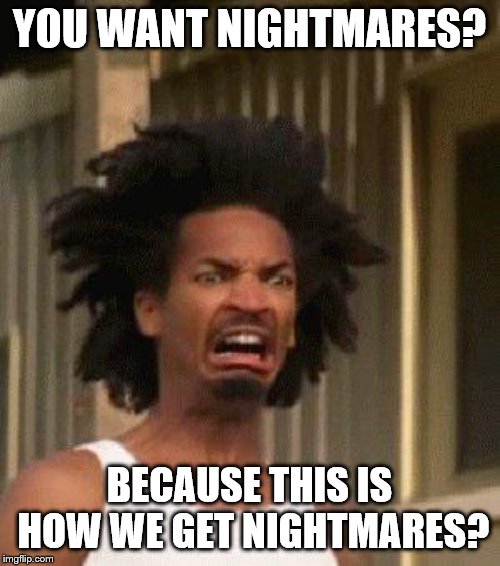 Disgusted Face | YOU WANT NIGHTMARES? BECAUSE THIS IS HOW WE GET NIGHTMARES? | image tagged in disgusted face | made w/ Imgflip meme maker