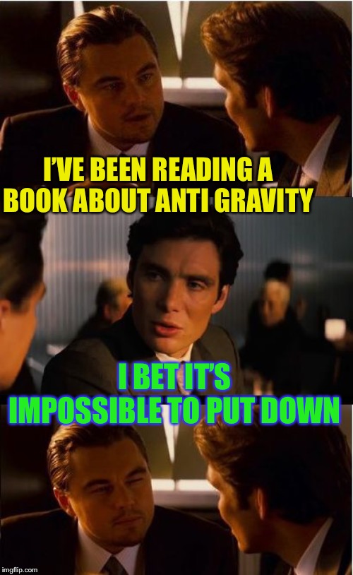 Maglev engineering manual.It’s not riveting... but it’s... | I’VE BEEN READING A BOOK ABOUT ANTI GRAVITY; I BET IT’S IMPOSSIBLE TO PUT DOWN | image tagged in memes,inception,anti gravity,magnetic levitation,book | made w/ Imgflip meme maker