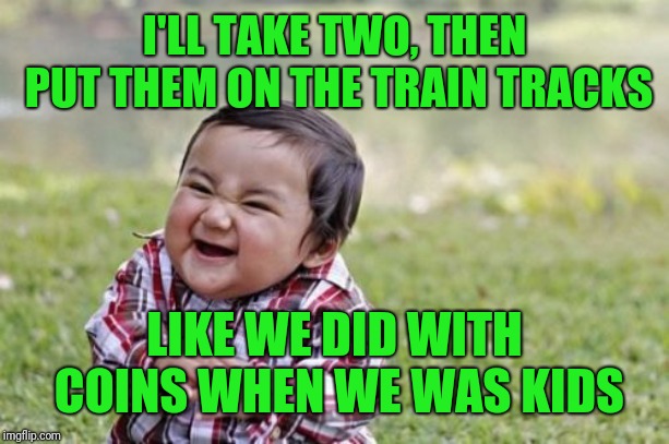 Evil Toddler Meme | I'LL TAKE TWO, THEN PUT THEM ON THE TRAIN TRACKS LIKE WE DID WITH COINS WHEN WE WAS KIDS | image tagged in memes,evil toddler | made w/ Imgflip meme maker