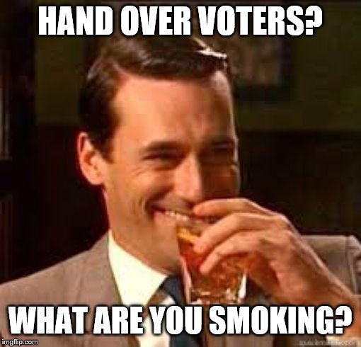 madmen | HAND OVER VOTERS? WHAT ARE YOU SMOKING? | image tagged in madmen | made w/ Imgflip meme maker