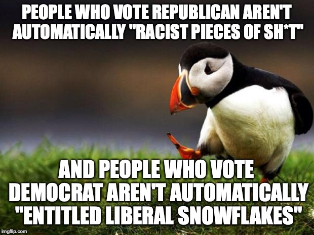 Can't we just get along? | PEOPLE WHO VOTE REPUBLICAN AREN'T AUTOMATICALLY "RACIST PIECES OF SH*T"; AND PEOPLE WHO VOTE DEMOCRAT AREN'T AUTOMATICALLY "ENTITLED LIBERAL SNOWFLAKES" | image tagged in memes,unpopular opinion puffin,republicans,democrats,politics | made w/ Imgflip meme maker
