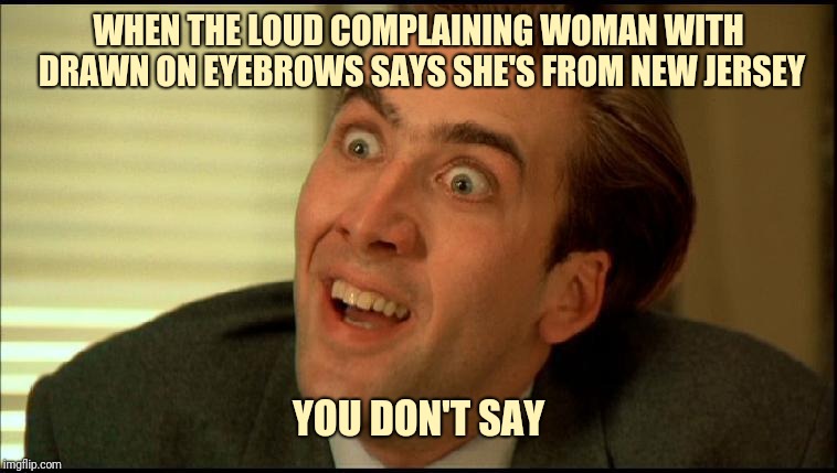 You Don't Say - Nicholas Cage | WHEN THE LOUD COMPLAINING WOMAN WITH DRAWN ON EYEBROWS SAYS SHE'S FROM NEW JERSEY; YOU DON'T SAY | image tagged in you don't say - nicholas cage | made w/ Imgflip meme maker
