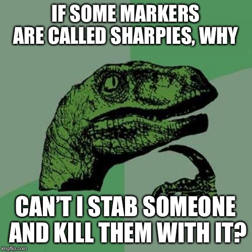 Philosoraptor | IF SOME MARKERS ARE CALLED SHARPIES, WHY; CAN’T I STAB SOMEONE AND KILL THEM WITH IT? | image tagged in memes,philosoraptor | made w/ Imgflip meme maker