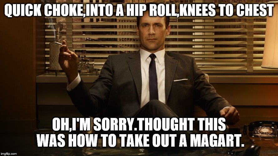 MadMen | QUICK CHOKE,INTO A HIP ROLL,KNEES TO CHEST OH,I'M SORRY.THOUGHT THIS WAS HOW TO TAKE OUT A MAGART. | image tagged in madmen | made w/ Imgflip meme maker