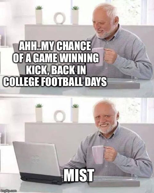 Hide the Pain Harold Meme | AHH..MY CHANCE OF A GAME WINNING KICK, BACK IN COLLEGE FOOTBALL DAYS MIST | image tagged in memes,hide the pain harold | made w/ Imgflip meme maker