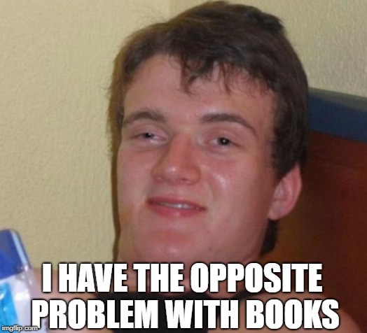10 Guy Meme | I HAVE THE OPPOSITE PROBLEM WITH BOOKS | image tagged in memes,10 guy | made w/ Imgflip meme maker