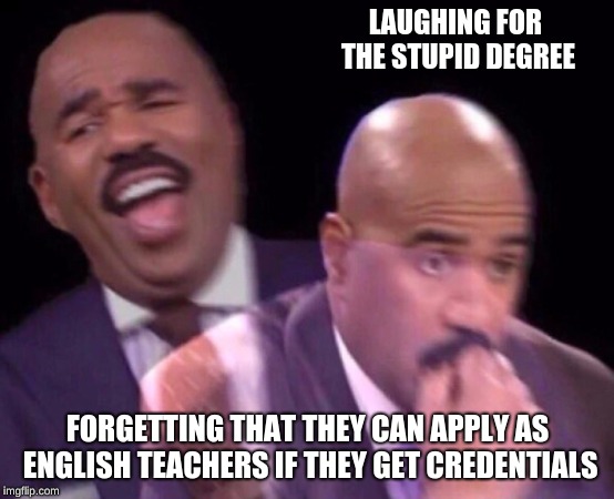 Steve Harvey Laughing Serious | LAUGHING FOR THE STUPID DEGREE FORGETTING THAT THEY CAN APPLY AS ENGLISH TEACHERS IF THEY GET CREDENTIALS | image tagged in steve harvey laughing serious | made w/ Imgflip meme maker