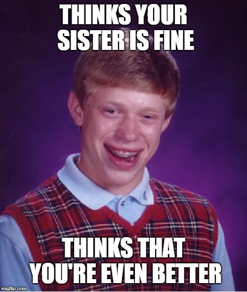 Brian likey! | THINKS YOUR SISTER IS FINE; THINKS THAT YOU'RE EVEN BETTER | image tagged in memes,bad luck brian,smooth,sister,sexual predator | made w/ Imgflip meme maker