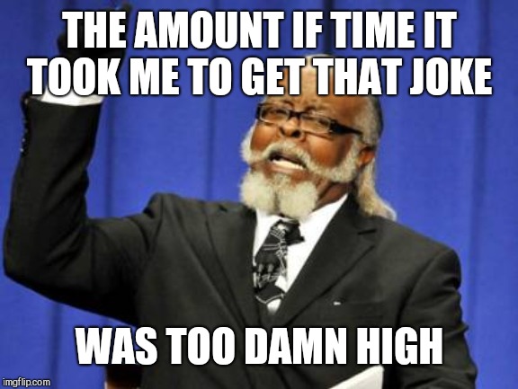 Too Damn High Meme | THE AMOUNT IF TIME IT TOOK ME TO GET THAT JOKE WAS TOO DAMN HIGH | image tagged in memes,too damn high | made w/ Imgflip meme maker