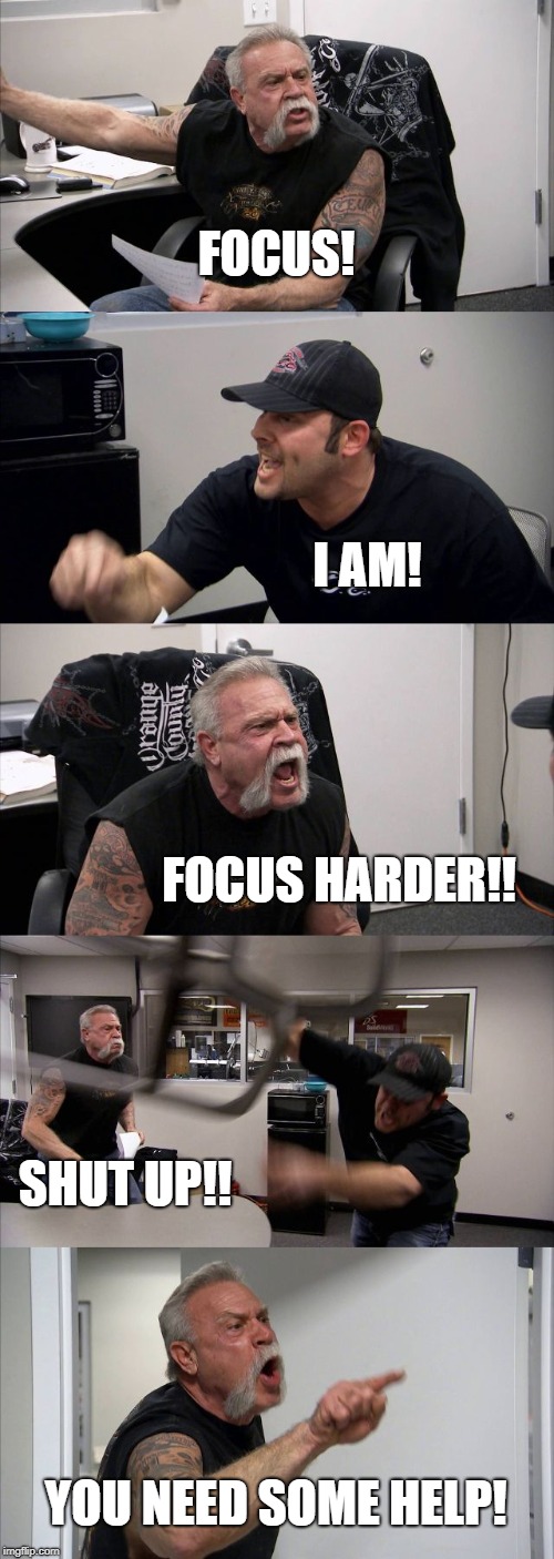 American Chopper Argument | FOCUS! I AM! FOCUS HARDER!! SHUT UP!! YOU NEED SOME HELP! | image tagged in memes,american chopper argument | made w/ Imgflip meme maker