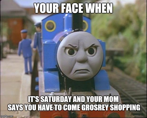 Saturdays |  YOUR FACE WHEN; IT'S SATURDAY AND YOUR MOM SAYS YOU HAVE TO COME GROSREY SHOPPING | image tagged in thomas the tank engine | made w/ Imgflip meme maker