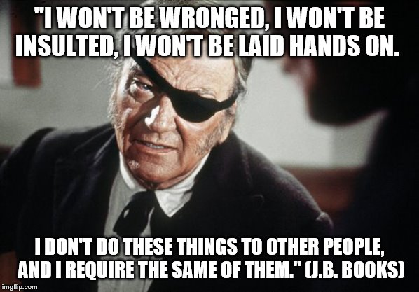 John Wayne | "I WON'T BE WRONGED, I WON'T BE INSULTED, I WON'T BE LAID HANDS ON. I DON'T DO THESE THINGS TO OTHER PEOPLE, AND I REQUIRE THE SAME OF THEM." (J.B. BOOKS) | image tagged in john wayne | made w/ Imgflip meme maker