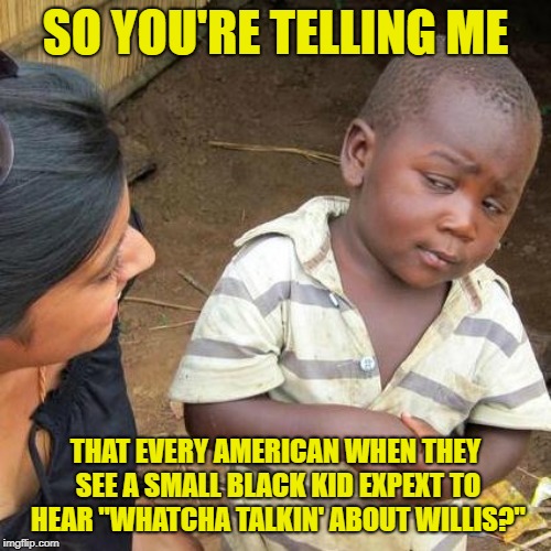 The typo stays! | SO YOU'RE TELLING ME; THAT EVERY AMERICAN WHEN THEY SEE A SMALL BLACK KID EXPEXT TO HEAR "WHATCHA TALKIN' ABOUT WILLIS?" | image tagged in memes,third world skeptical kid,arnold,different strokes,whatchu talkin' bout willis | made w/ Imgflip meme maker
