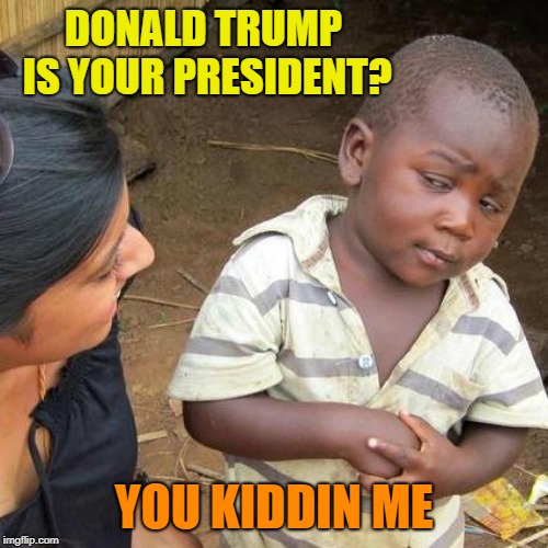 You'd be skeptical too if it happened to you | DONALD TRUMP IS YOUR PRESIDENT? YOU KIDDIN ME | image tagged in memes,third world skeptical kid,trump,president,news | made w/ Imgflip meme maker
