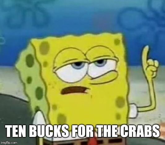 I'll Have You Know Spongebob Meme | TEN BUCKS FOR THE CRABS | image tagged in memes,ill have you know spongebob | made w/ Imgflip meme maker
