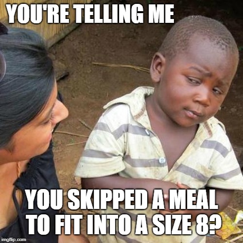 Skipping meals, get out! | YOU'RE TELLING ME; YOU SKIPPED A MEAL TO FIT INTO A SIZE 8? | image tagged in memes,third world skeptical kid,clothes,body,weight | made w/ Imgflip meme maker