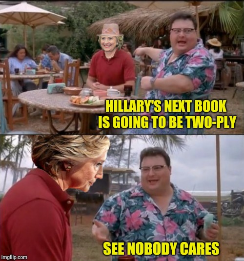 The face you make when you realize what people are using your book for.  A submission suggested by RedBarron1  | HILLARY'S NEXT BOOK IS GOING TO BE TWO-PLY; SEE NOBODY CARES | image tagged in see nobody cares,hillary clinton,political meme,toilet paper,what happened | made w/ Imgflip meme maker