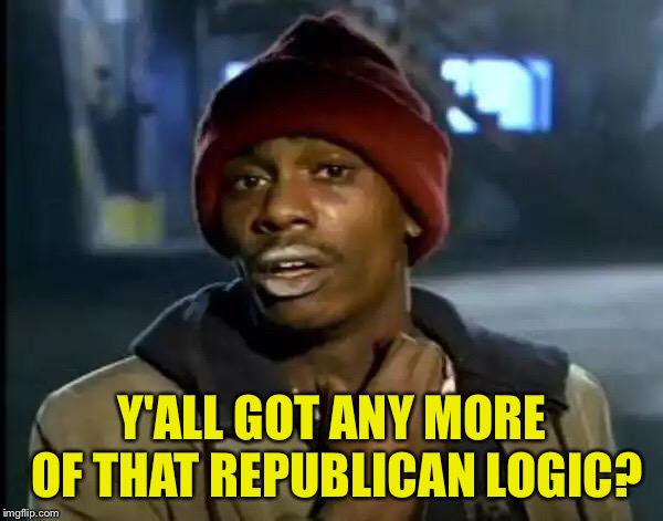 Y'all Got Any More Of That Meme | Y'ALL GOT ANY MORE OF THAT REPUBLICAN LOGIC? | image tagged in memes,y'all got any more of that | made w/ Imgflip meme maker