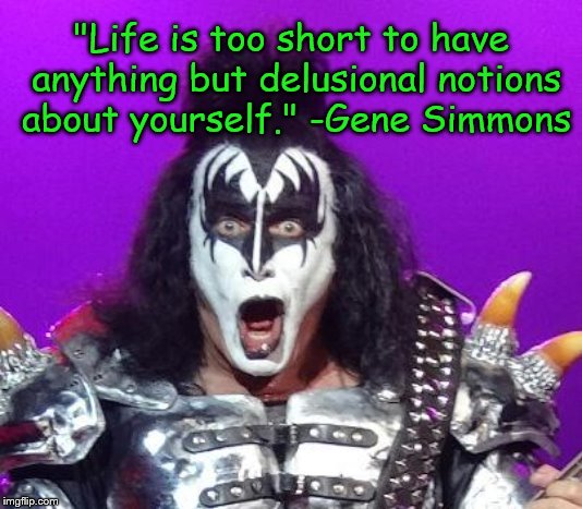 Delusion! | "Life is too short to have anything but delusional notions about yourself."
-Gene Simmons | image tagged in gene simmons,carpe diem | made w/ Imgflip meme maker