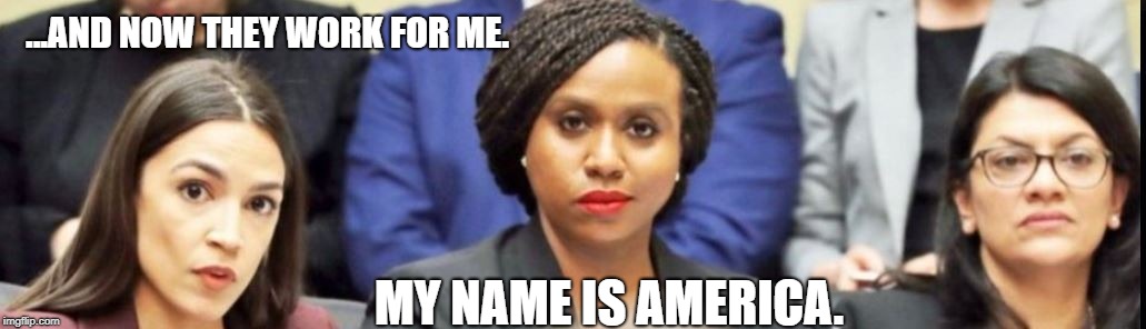 America's Finest. | ...AND NOW THEY WORK FOR ME. MY NAME IS AMERICA. | image tagged in aoc,pressley | made w/ Imgflip meme maker