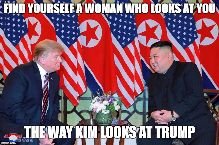 Love Trumps Kim | FIND YOURSELF A WOMAN WHO LOOKS AT YOU; THE WAY KIM LOOKS AT TRUMP | image tagged in love trumps kim | made w/ Imgflip meme maker