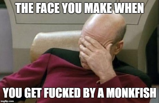 Captain Picard Facepalm Meme | THE FACE YOU MAKE WHEN YOU GET F**KED BY A MONKFISH | image tagged in memes,captain picard facepalm | made w/ Imgflip meme maker