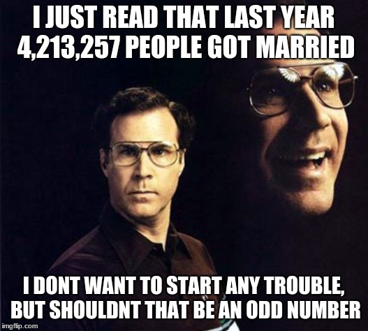 Will Ferrell Meme | I JUST READ THAT LAST YEAR 4,213,257 PEOPLE GOT MARRIED; I DONT WANT TO START ANY TROUBLE, BUT SHOULDNT THAT BE AN ODD NUMBER | image tagged in memes,will ferrell | made w/ Imgflip meme maker