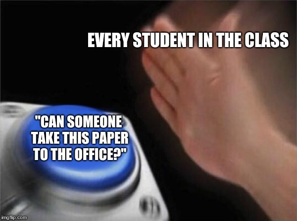 I swear this happens every time my teacher says this | EVERY STUDENT IN THE CLASS; "CAN SOMEONE TAKE THIS PAPER TO THE OFFICE?" | image tagged in memes,blank nut button,school | made w/ Imgflip meme maker