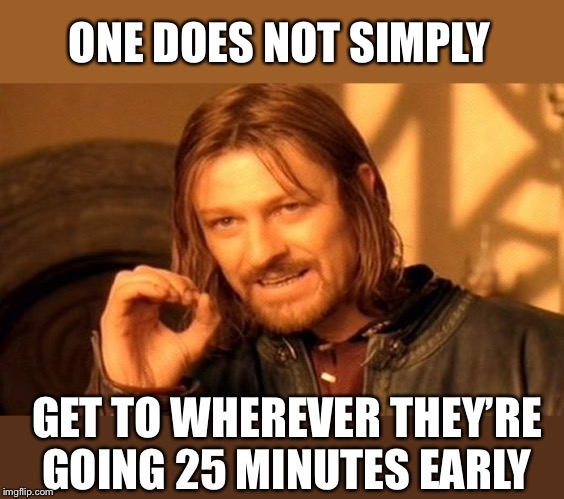 One Does Not Simply Meme | ONE DOES NOT SIMPLY GET TO WHEREVER THEY’RE GOING 25 MINUTES EARLY | image tagged in memes,one does not simply | made w/ Imgflip meme maker