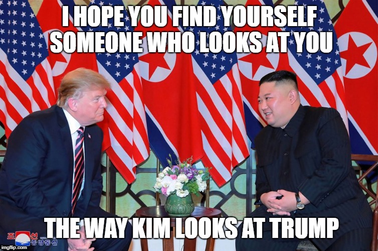 Love Trumps Kim | I HOPE YOU FIND YOURSELF SOMEONE WHO LOOKS AT YOU THE WAY KIM LOOKS AT TRUMP | image tagged in love trumps kim | made w/ Imgflip meme maker