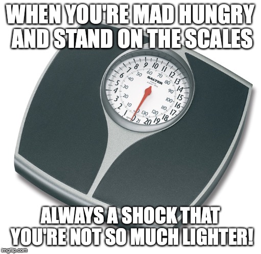 WHEN YOU'RE MAD HUNGRY AND STAND ON THE SCALES; ALWAYS A SHOCK THAT YOU'RE NOT SO MUCH LIGHTER! | image tagged in hungry,weight loss | made w/ Imgflip meme maker