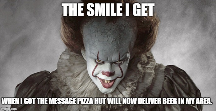 It clown Pizza hut delivers beer. | THE SMILE I GET; WHEN I GOT THE MESSAGE PIZZA HUT WILL NOW DELIVER BEER IN MY AREA. | image tagged in pizza hut,beer,clown,evil clown,it clown | made w/ Imgflip meme maker