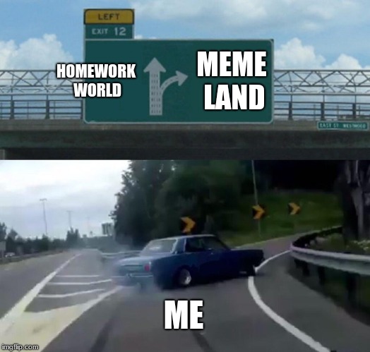 Left Exit 12 Off Ramp Meme | HOMEWORK WORLD MEME LAND ME | image tagged in memes,left exit 12 off ramp | made w/ Imgflip meme maker