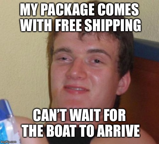 Shipping 10 guy’s delivery | MY PACKAGE COMES WITH FREE SHIPPING; CAN’T WAIT FOR THE BOAT TO ARRIVE | image tagged in memes,10 guy | made w/ Imgflip meme maker