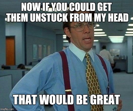 That Would Be Great Meme | NOW IF YOU COULD GET THEM UNSTUCK FROM MY HEAD THAT WOULD BE GREAT | image tagged in memes,that would be great | made w/ Imgflip meme maker