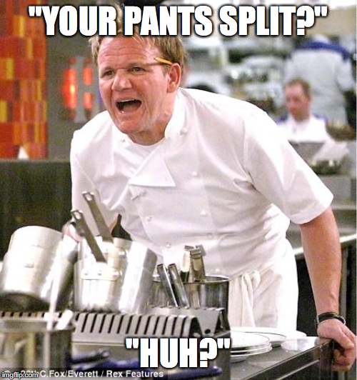 Chef Gordon Ramsay | "YOUR PANTS SPLIT?"; "HUH?" | image tagged in memes,chef gordon ramsay | made w/ Imgflip meme maker
